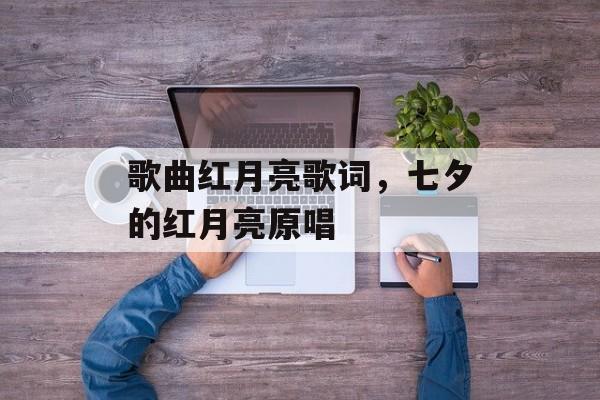 歌曲红月亮歌词，七夕的红月亮原唱-第1张图片-