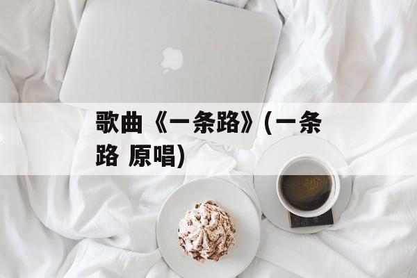 歌曲《一条路》(一条路 原唱)-第1张图片-