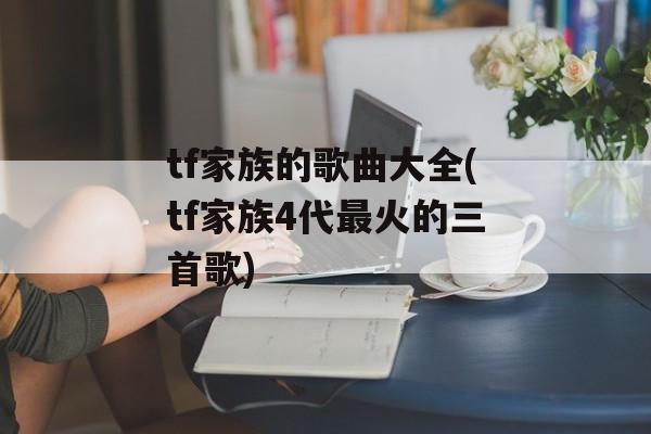 tf家族的歌曲大全(tf家族4代最火的三首歌)-第1张图片-