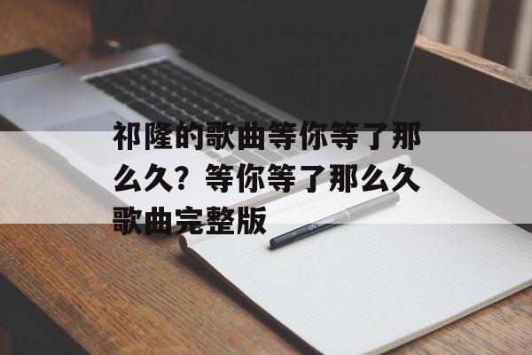 祁隆的歌曲等你等了那么久？等你等了那么久歌曲完整版-第1张图片-