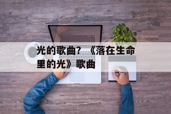 光的歌曲？《落在生命里的光》歌曲-第1张图片-