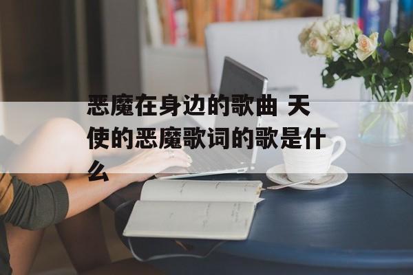 恶魔在身边的歌曲 天使的恶魔歌词的歌是什么-第1张图片-