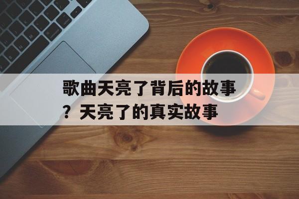 歌曲天亮了背后的故事？天亮了的真实故事-第1张图片-