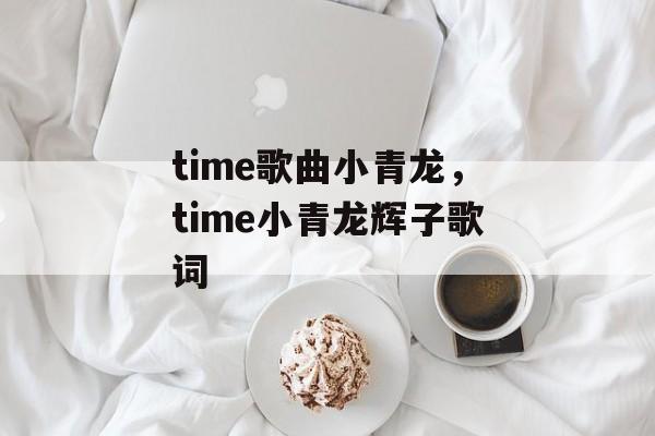 time歌曲小青龙，time小青龙辉子歌词-第1张图片-