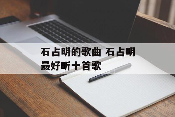 石占明的歌曲 石占明最好听十首歌-第1张图片-