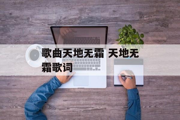 歌曲天地无霜 天地无霜歌词-第1张图片-