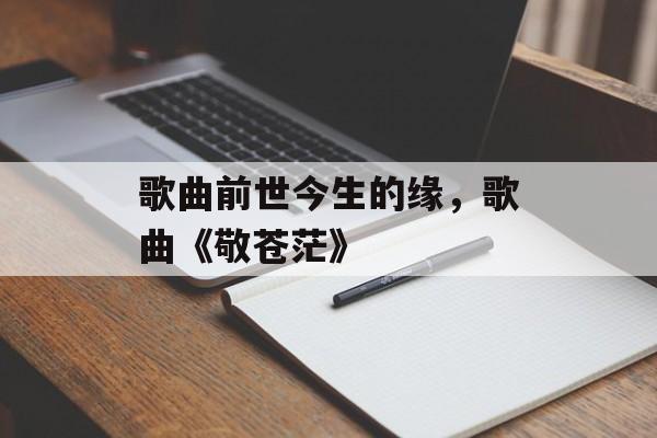 歌曲前世今生的缘，歌曲《敬苍茫》-第1张图片-