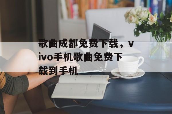 歌曲成都免费下载，vivo手机歌曲免费下载到手机-第1张图片-
