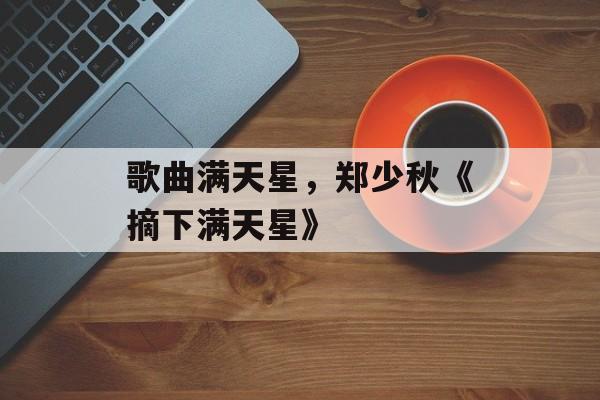 歌曲满天星，郑少秋《摘下满天星》-第1张图片-