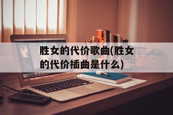 胜女的代价歌曲(胜女的代价插曲是什么)-第1张图片-