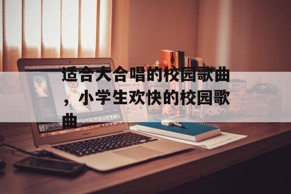 适合大合唱的校园歌曲，小学生欢快的校园歌曲-第1张图片-