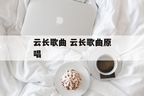 云长歌曲 云长歌曲原唱-第1张图片-