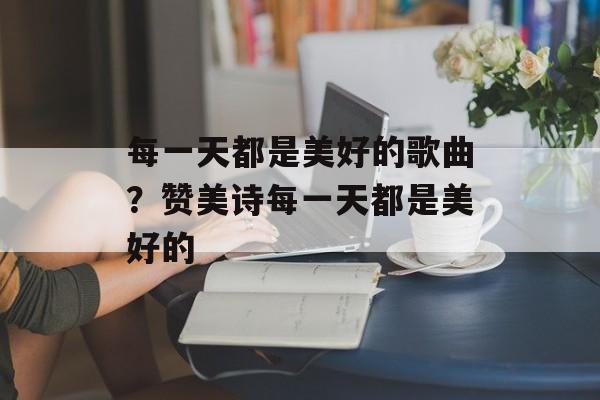 每一天都是美好的歌曲？赞美诗每一天都是美好的-第1张图片-