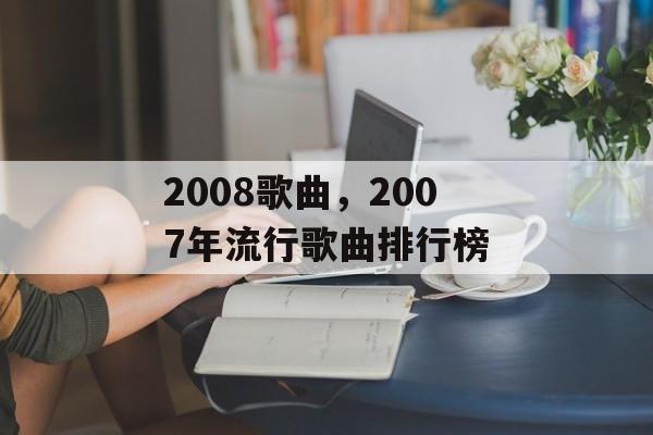 2008歌曲，2007年流行歌曲排行榜-第1张图片-