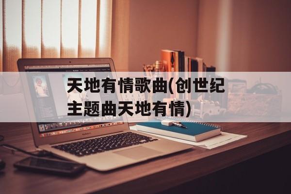 天地有情歌曲(创世纪主题曲天地有情)-第1张图片-