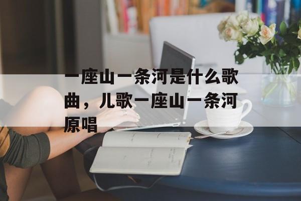 一座山一条河是什么歌曲，儿歌一座山一条河原唱-第1张图片-