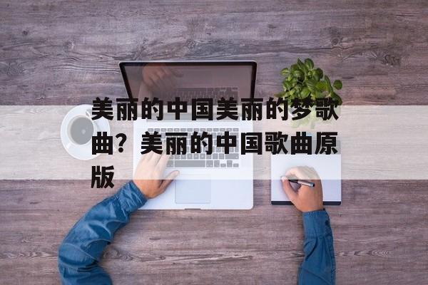 美丽的中国美丽的梦歌曲？美丽的中国歌曲原版-第1张图片-