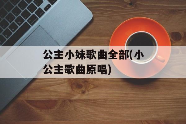 公主小妹歌曲全部(小公主歌曲原唱)-第1张图片-