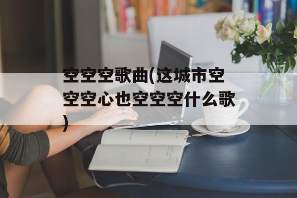 空空空歌曲(这城市空空空心也空空空什么歌)-第1张图片-