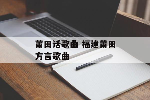 莆田话歌曲 福建莆田方言歌曲-第1张图片-
