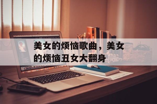 美女的烦恼歌曲，美女的烦恼丑女大翻身-第1张图片-