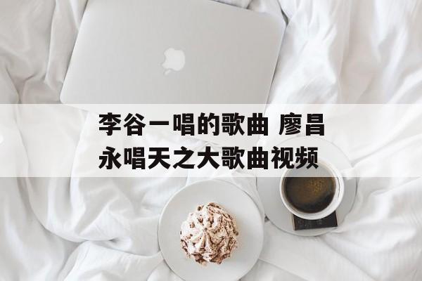 李谷一唱的歌曲 廖昌永唱天之大歌曲视频-第1张图片-