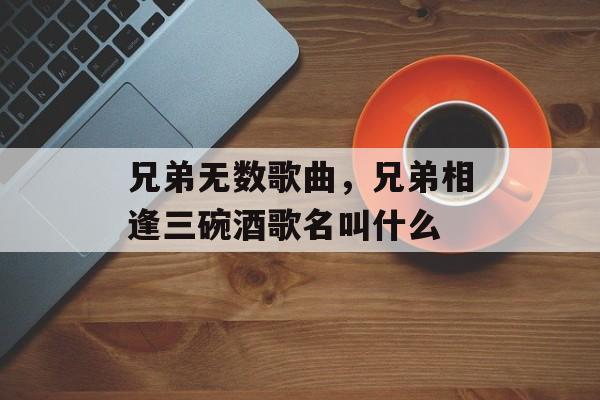 兄弟无数歌曲，兄弟相逢三碗酒歌名叫什么-第1张图片-