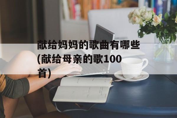 献给妈妈的歌曲有哪些(献给母亲的歌100首)-第1张图片-