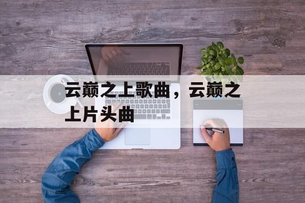 云巅之上歌曲，云巅之上片头曲-第1张图片-