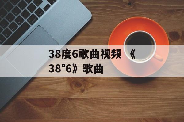 38度6歌曲视频 《38°6》歌曲-第1张图片-