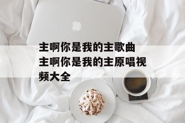 主啊你是我的主歌曲 主啊你是我的主原唱视频大全-第1张图片-