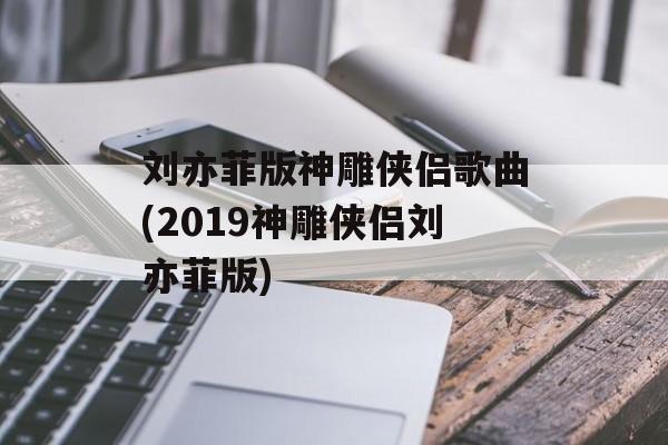 刘亦菲版神雕侠侣歌曲(2019神雕侠侣刘亦菲版)-第1张图片-