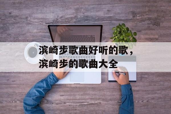 滨崎步歌曲好听的歌，滨崎步的歌曲大全-第1张图片-