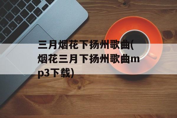 三月烟花下扬州歌曲(烟花三月下扬州歌曲mp3下载)-第1张图片-