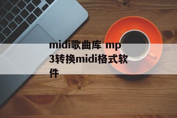 midi歌曲库 mp3转换midi格式软件-第1张图片-