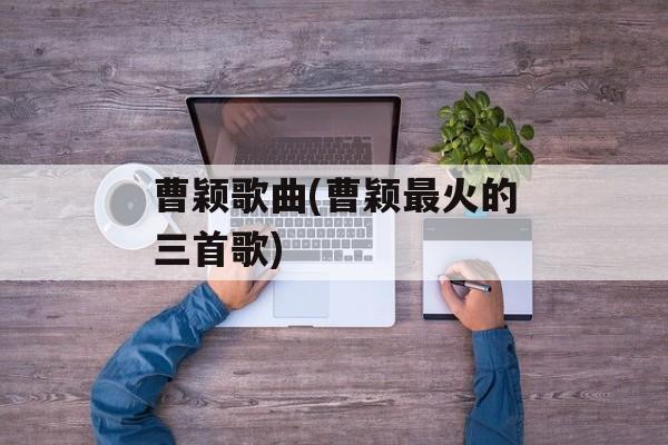 曹颖歌曲(曹颖最火的三首歌)-第1张图片-