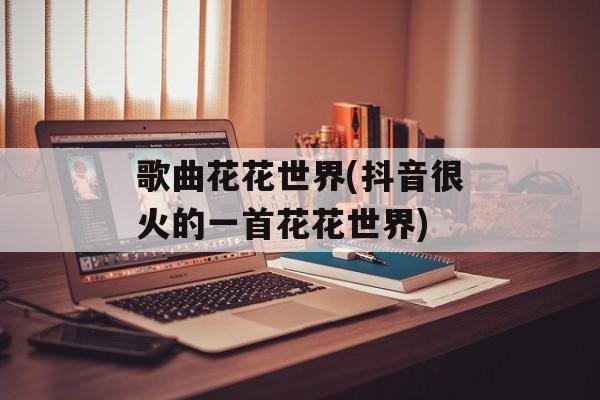 歌曲花花世界(抖音很火的一首花花世界)-第1张图片-