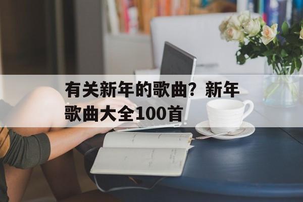 有关新年的歌曲？新年歌曲大全100首-第1张图片-