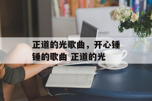 正道的光歌曲，开心锤锤的歌曲 正道的光-第1张图片-