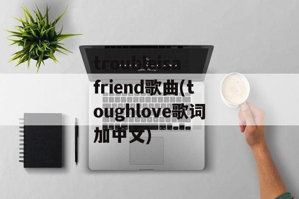 troubleisafriend歌曲(toughlove歌词加中文)-第1张图片-