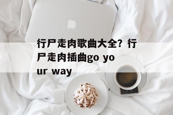 行尸走肉歌曲大全？行尸走肉插曲go your way-第1张图片-