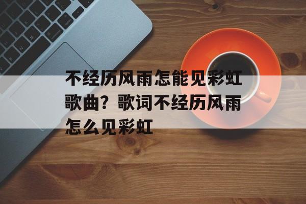 不经历风雨怎能见彩虹歌曲？歌词不经历风雨怎么见彩虹-第1张图片-