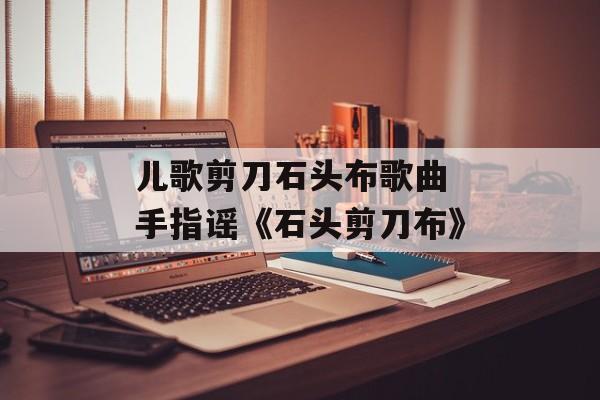 儿歌剪刀石头布歌曲 手指谣《石头剪刀布》-第1张图片-