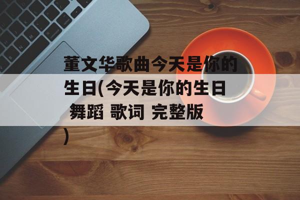 董文华歌曲今天是你的生日(今天是你的生日 舞蹈 歌词 完整版)-第1张图片-