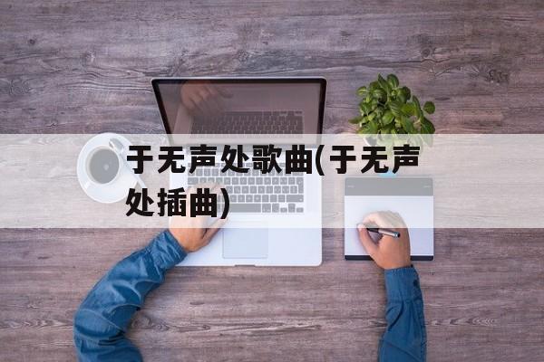 于无声处歌曲(于无声处插曲)-第1张图片-