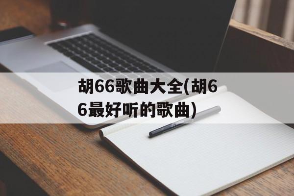 胡66歌曲大全(胡66最好听的歌曲)-第1张图片-
