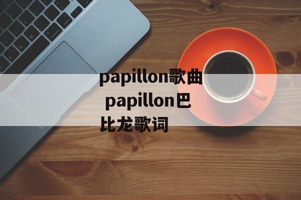 papillon歌曲 papillon巴比龙歌词-第1张图片-