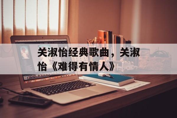 关淑怡经典歌曲，关淑怡《难得有情人》-第1张图片-