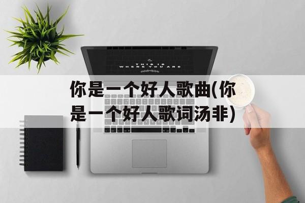 你是一个好人歌曲(你是一个好人歌词汤非)-第1张图片-
