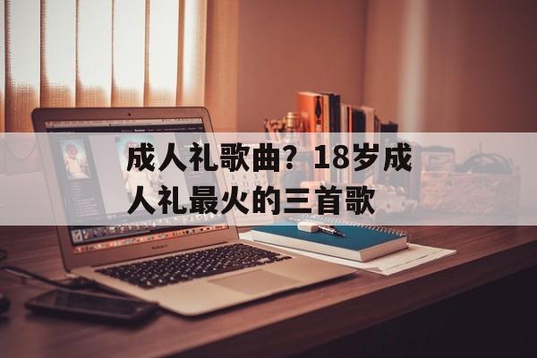 成人礼歌曲？18岁成人礼最火的三首歌-第1张图片-